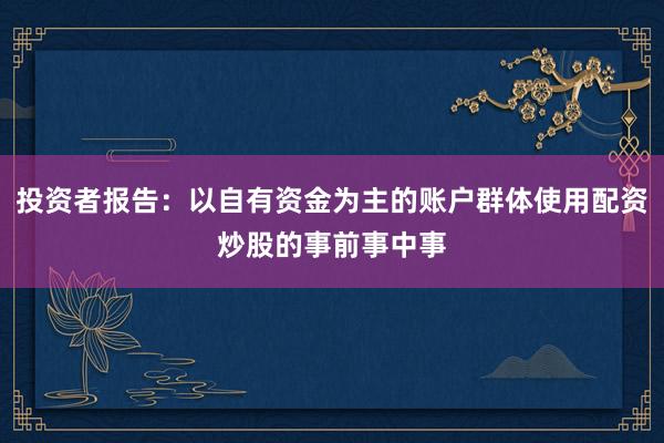 投资者报告：以自有资金为主的账户群体使用配资炒股的事前事中事
