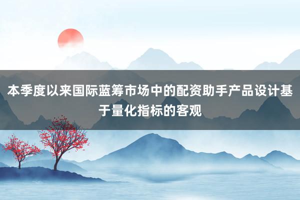 本季度以来国际蓝筹市场中的配资助手产品设计基于量化指标的客观