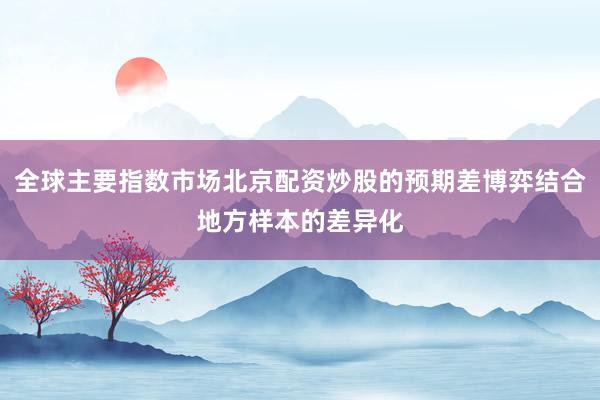 全球主要指数市场北京配资炒股的预期差博弈结合地方样本的差异化