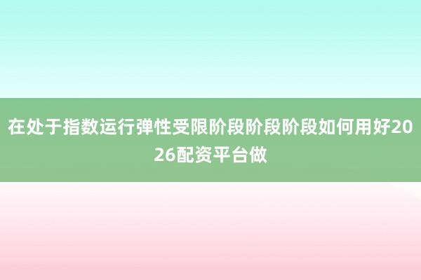 在处于指数运行弹性受限阶段阶段阶段如何用好2026配资平台做