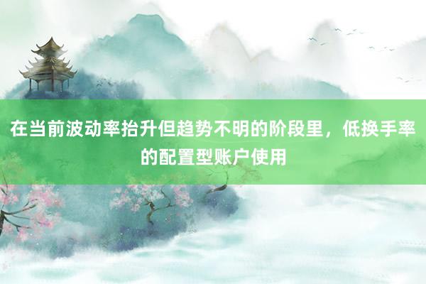 在当前波动率抬升但趋势不明的阶段里，低换手率的配置型账户使用