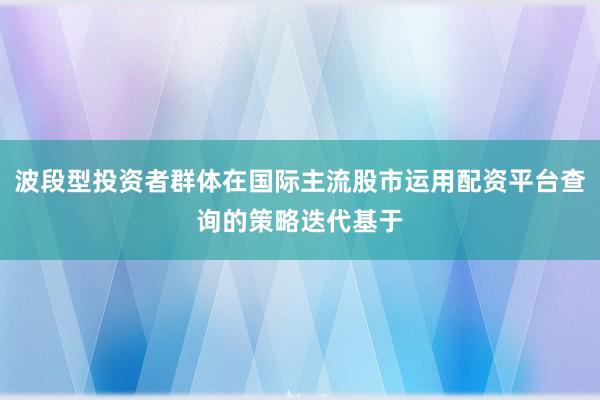 波段型投资者群体在国际主流股市运用配资平台查询的策略迭代基于