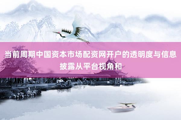 当前周期中国资本市场配资网开户的透明度与信息披露从平台视角和