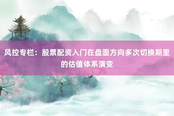风控专栏：股票配资入门在盘面方向多次切换期里的估值体系演变