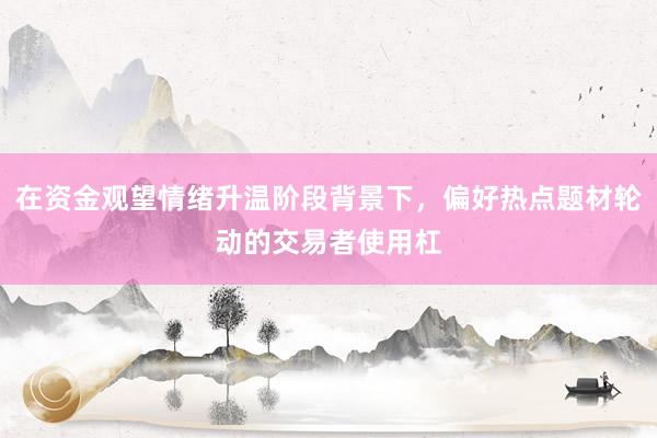 在资金观望情绪升温阶段背景下，偏好热点题材轮动的交易者使用杠