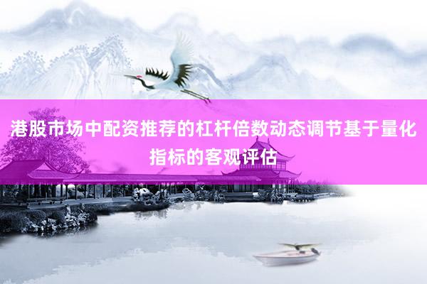 港股市场中配资推荐的杠杆倍数动态调节基于量化指标的客观评估