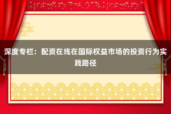 深度专栏：配资在线在国际权益市场的投资行为实践路径