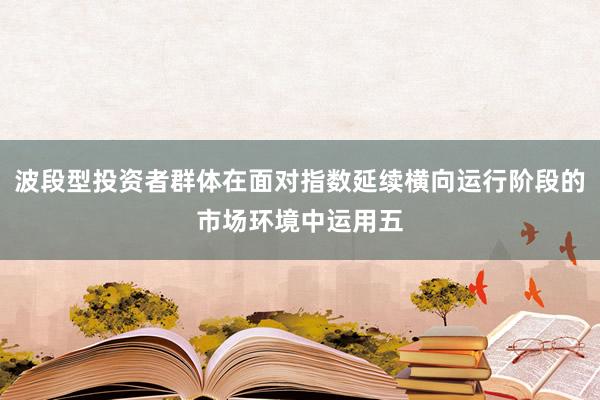 波段型投资者群体在面对指数延续横向运行阶段的市场环境中运用五