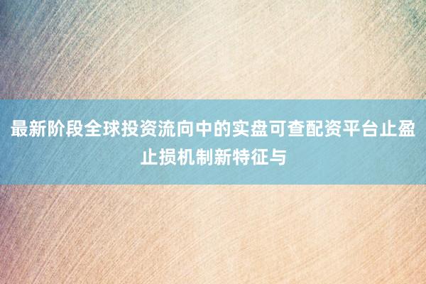 最新阶段全球投资流向中的实盘可查配资平台止盈止损机制新特征与