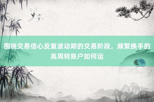 围绕交易信心反复波动期的交易阶段，频繁换手的高周转账户如何运