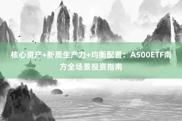 核心资产+新质生产力+均衡配置：A500ETF南方全场景投资指南
