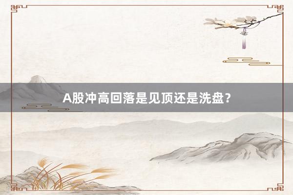 A股冲高回落是见顶还是洗盘？