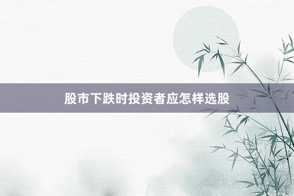 股市下跌时投资者应怎样选股