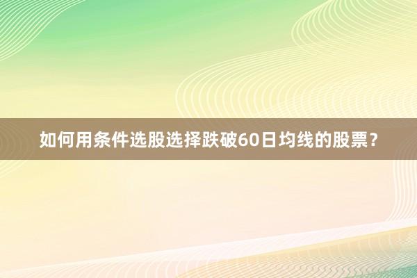 如何用条件选股选择跌破60日均线的股票？