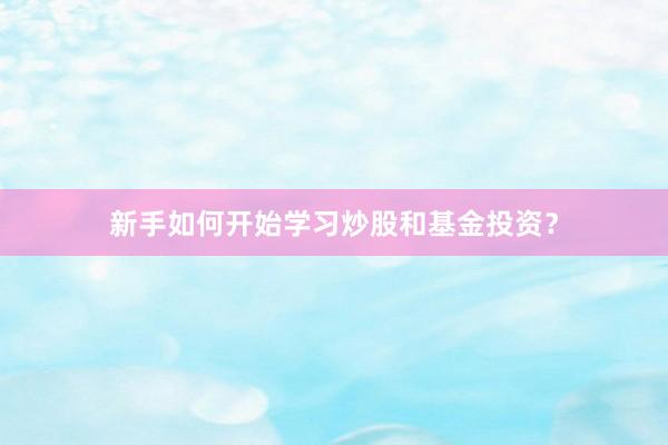 新手如何开始学习炒股和基金投资？