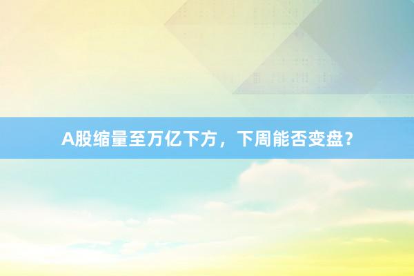 A股缩量至万亿下方,下周能否变盘?