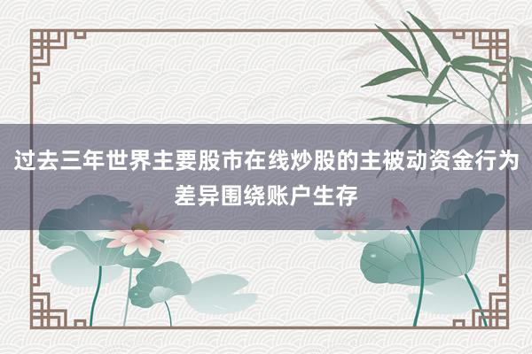 过去三年世界主要股市在线炒股的主被动资金行为差异围绕账户生存