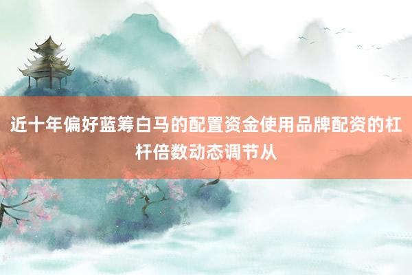 近十年偏好蓝筹白马的配置资金使用品牌配资的杠杆倍数动态调节从
