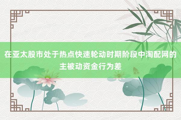 在亚太股市处于热点快速轮动时期阶段中淘配网的主被动资金行为差