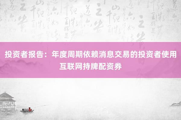 投资者报告：年度周期依赖消息交易的投资者使用互联网持牌配资券