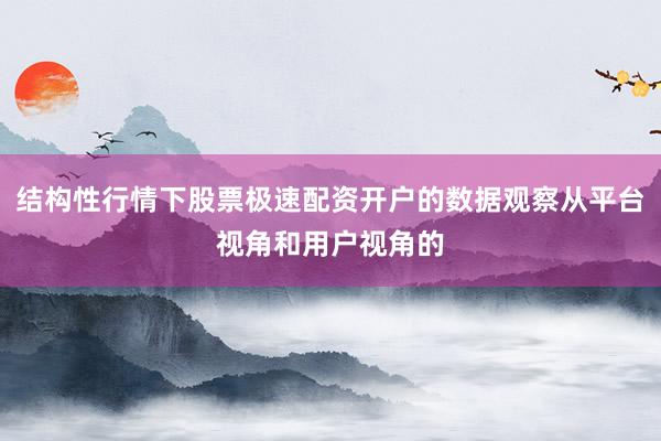 结构性行情下股票极速配资开户的数据观察从平台视角和用户视角的