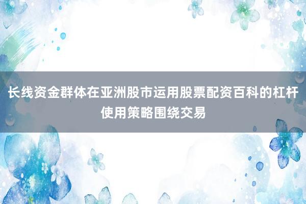 长线资金群体在亚洲股市运用股票配资百科的杠杆使用策略围绕交易