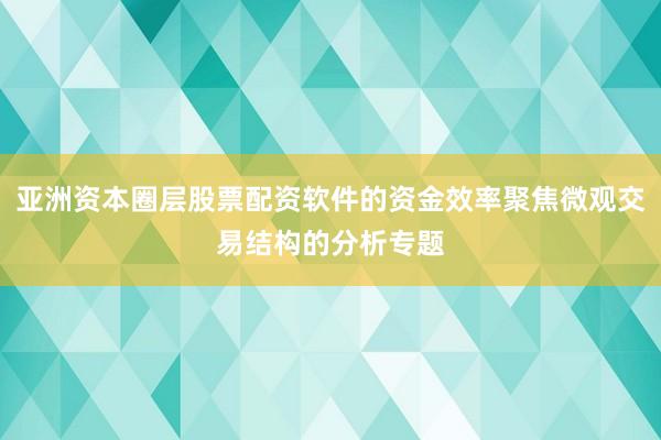 亚洲资本圈层股票配资软件的资金效率聚焦微观交易结构的分析专题