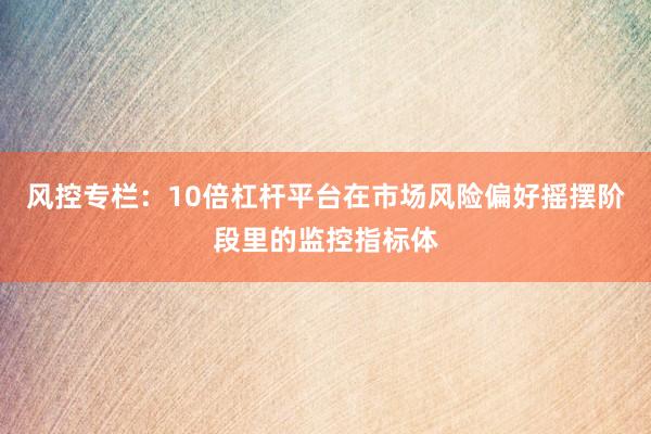 风控专栏：10倍杠杆平台在市场风险偏好摇摆阶段里的监控指标体