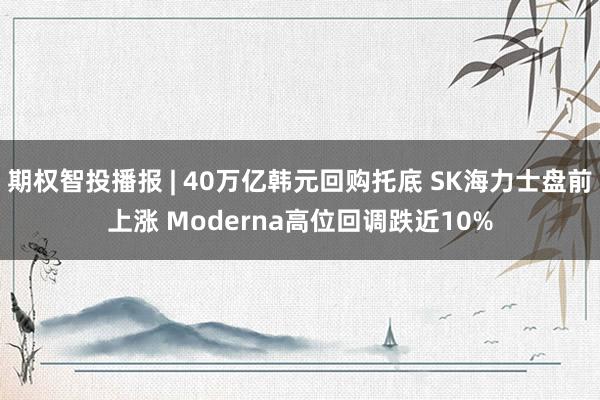 期权智投播报 | 40万亿韩元回购托底 SK海力士盘前上涨 Moderna高位回调跌近10%