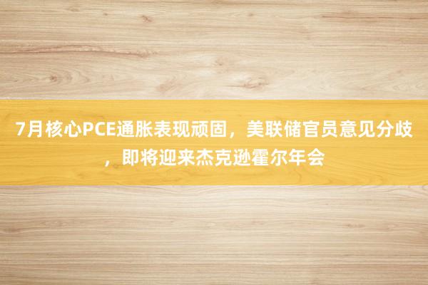 7月核心PCE通胀表现顽固,美联储官员意见分歧,即将迎来杰克逊霍尔年会