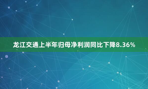 龙江交通上半年归母净利润同比下降8.36%