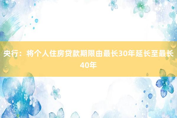 央行：将个人住房贷款期限由最长30年延长至最长40年