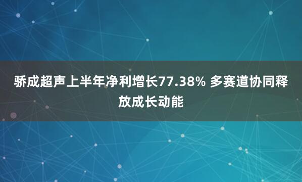 骄成超声上半年净利增长77.38% 多赛道协同释放成长动能