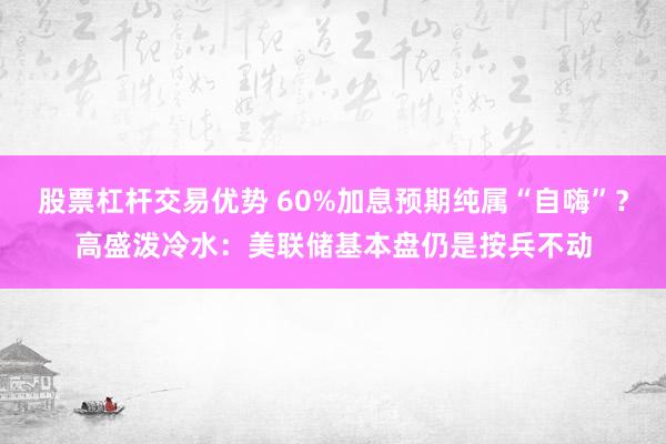 股票杠杆交易优势 60%加息预期纯属“自嗨”？高盛泼冷水：美联储基本盘仍是按兵不动