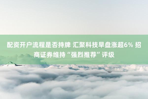 配资开户流程是否持牌 汇聚科技早盘涨超6% 招商证券维持“强烈推荐”评级