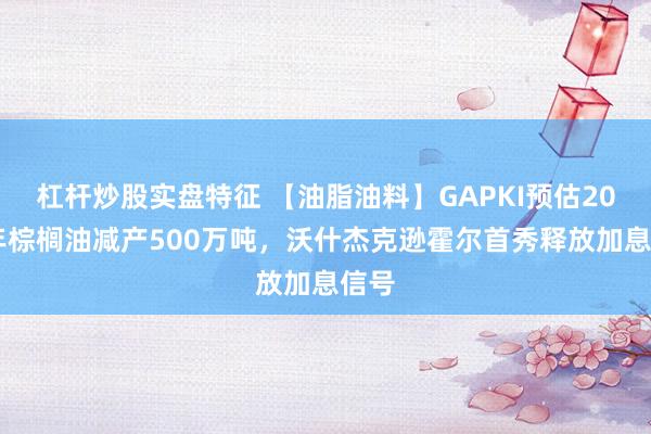 杠杆炒股实盘特征 【油脂油料】GAPKI预估2027年棕榈油减产500万吨,沃什杰克逊霍尔首秀释放加息信号