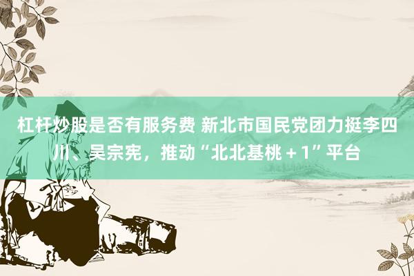 杠杆炒股是否有服务费 新北市国民党团力挺李四川、吴宗宪，推动“北北基桃＋1”平台