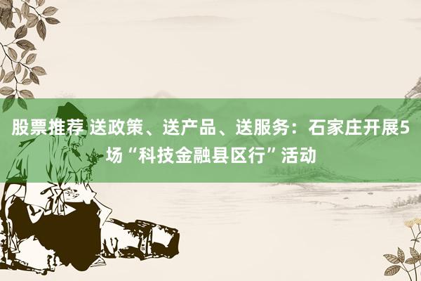 股票推荐 送政策、送产品、送服务：石家庄开展5场“科技金融县区行”活动