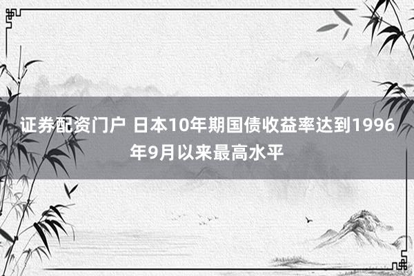 证券配资门户 日本10年期国债收益率达到1996年9月以来最高水平