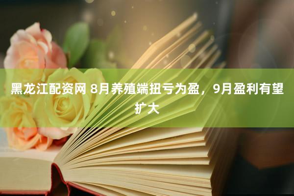 黑龙江配资网 8月养殖端扭亏为盈，9月盈利有望扩大