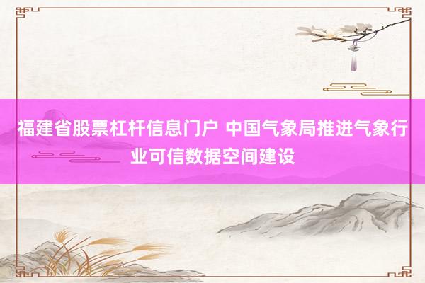 福建省股票杠杆信息门户 中国气象局推进气象行业可信数据空间建设
