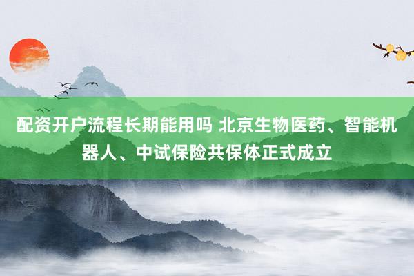 配资开户流程长期能用吗 北京生物医药、智能机器人、中试保险共保体正式成立