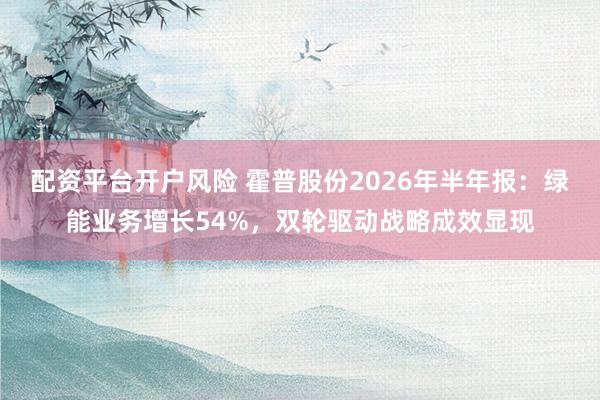 配资平台开户风险 霍普股份2026年半年报：绿能业务增长54%，双轮驱动战略成效显现