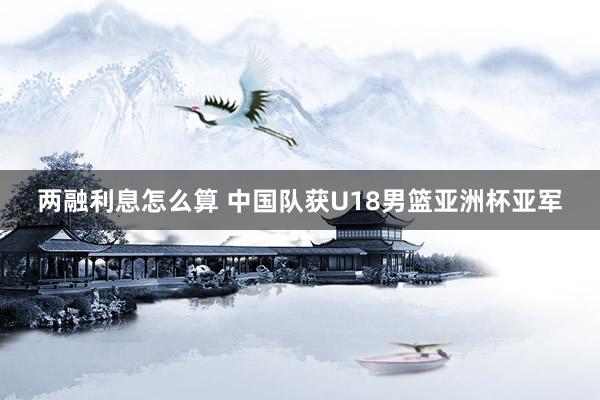两融利息怎么算 中国队获U18男篮亚洲杯亚军