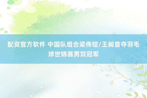 配资官方软件 中国队组合梁伟铿/王昶首夺羽毛球世锦赛男双冠军