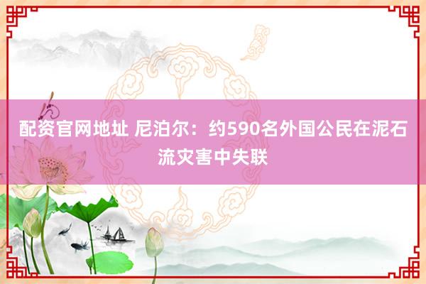 配资官网地址 尼泊尔：约590名外国公民在泥石流灾害中失联