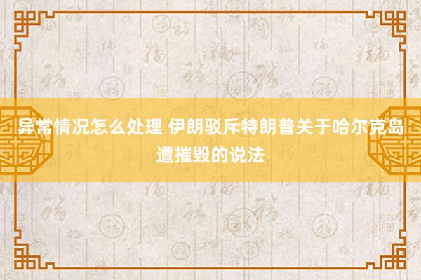 异常情况怎么处理 伊朗驳斥特朗普关于哈尔克岛遭摧毁的说法