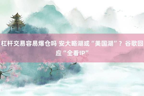 杠杆交易容易爆仓吗 安大略湖或“美国湖”？谷歌回应“全看IP”