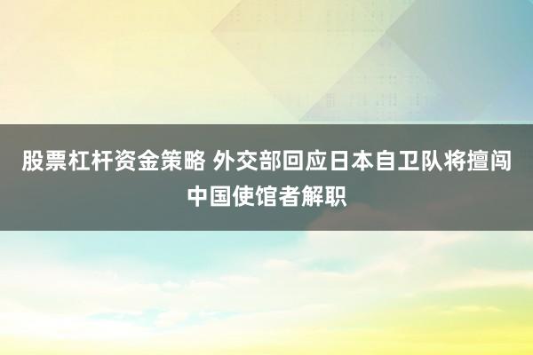 股票杠杆资金策略 外交部回应日本自卫队将擅闯中国使馆者解职