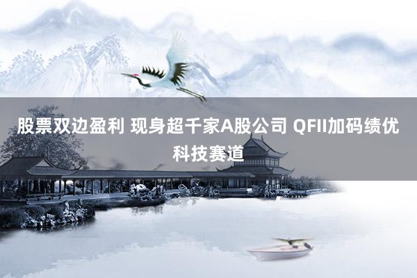 股票双边盈利 现身超千家A股公司 QFII加码绩优科技赛道